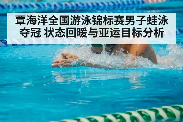 覃海洋全国游泳锦标赛男子蛙泳夺冠 状态回暖与亚运目标分析